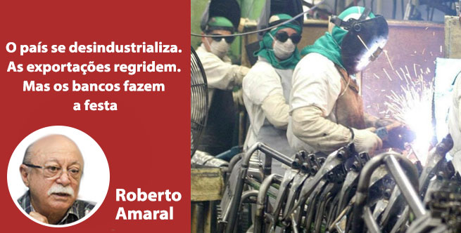 O país se desindustrializa. As exportações regridem. Mas os bancos fazem a festa